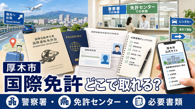 【厚木市】国際免許はどこで取れる？警察署と免許センターの違いと必要書類